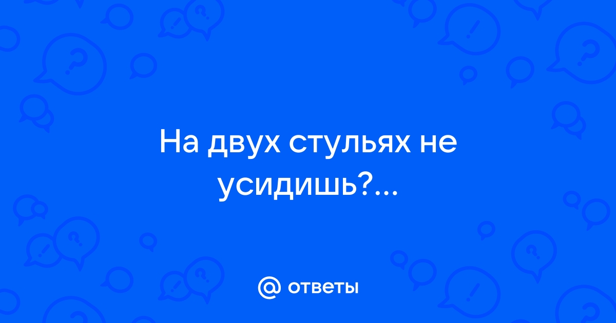 На 2х стульях не усидишь