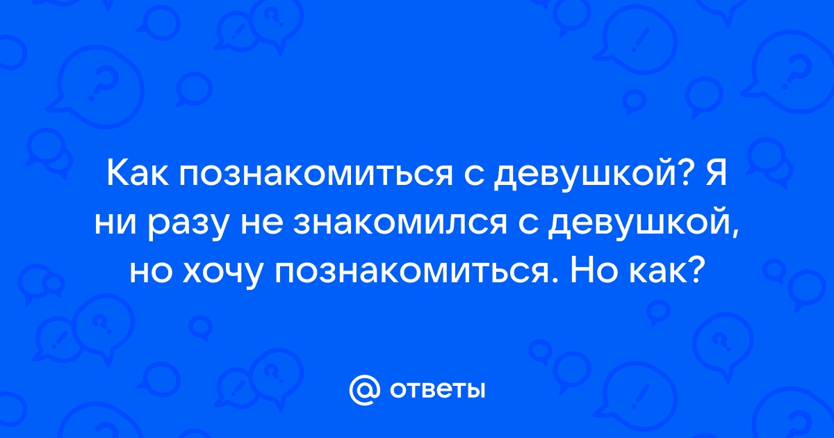 Я хочу с тобой познакомиться