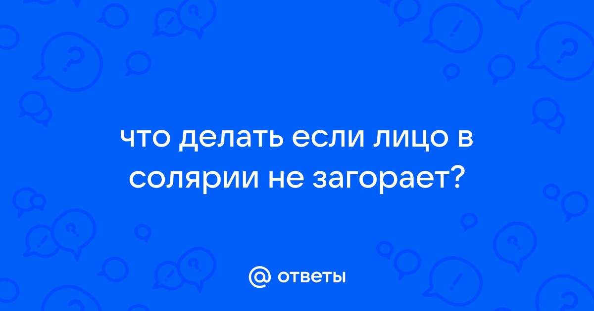 Ответы tarlsosch.ru: Почему в солярии у меня плохо загорает лицо?