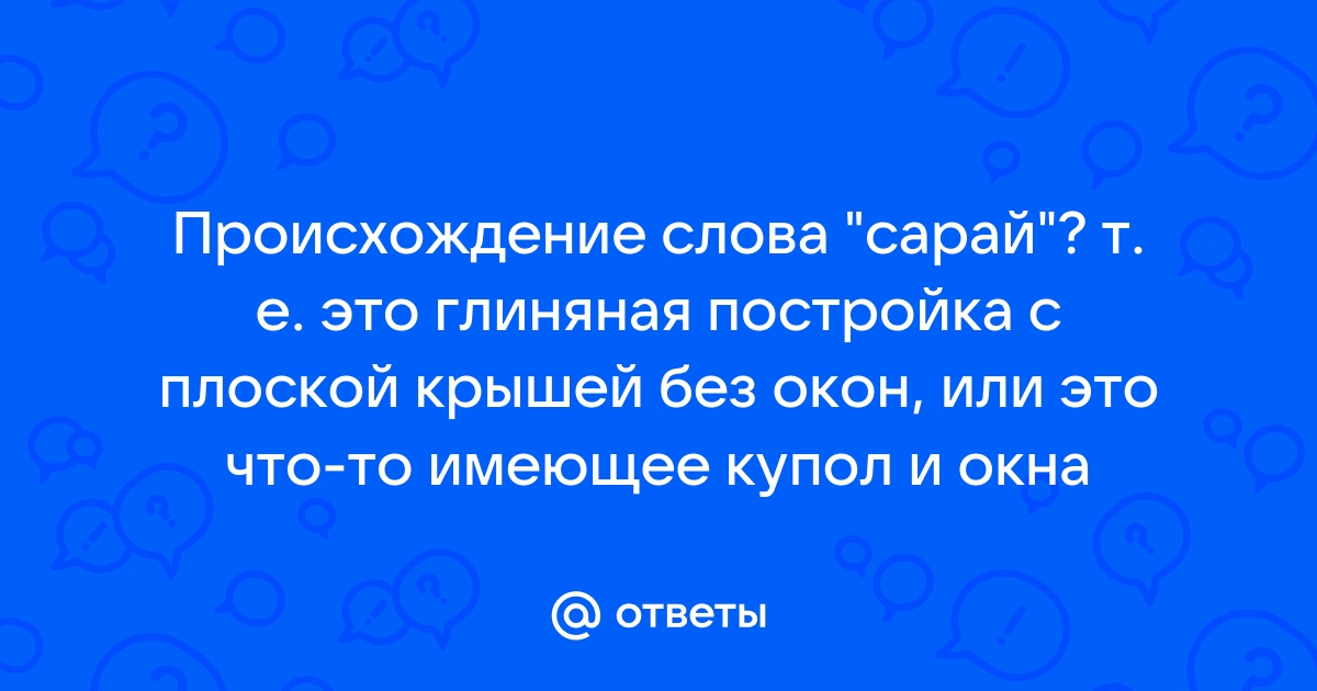 Ответы Mail.ru: Происхождение слова "сарай"? т. е. это глиняная постройка с  плоской крышей без окон, или это что-то имеющее купол и окна