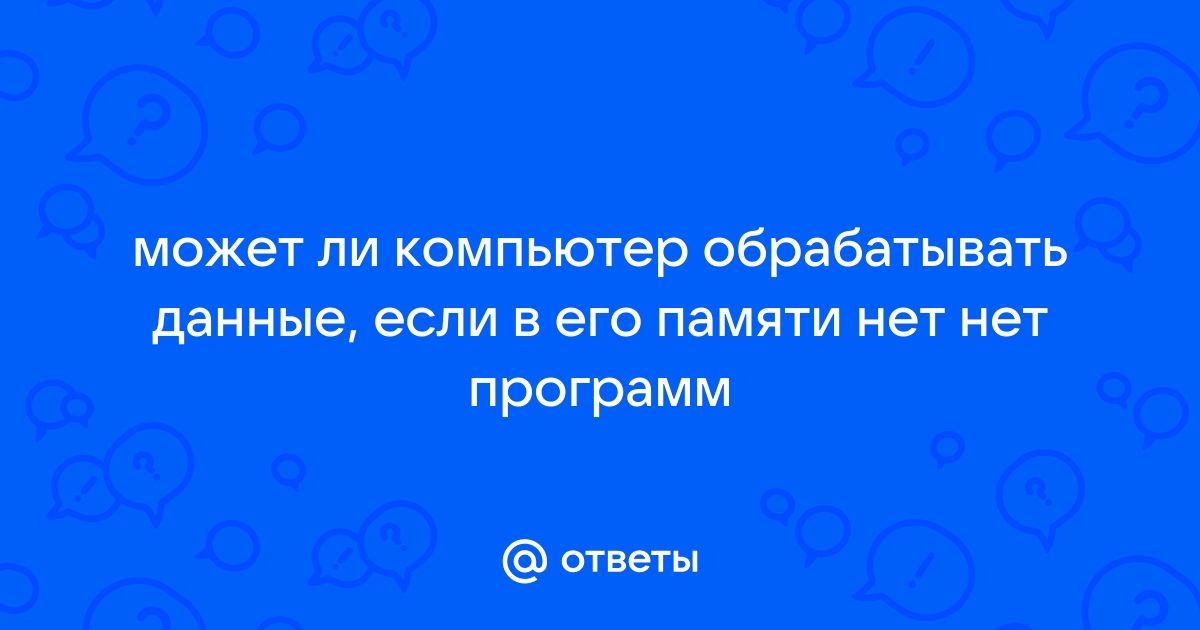 Может ли компьютер обрабатывать данные если в его памяти нет программ информатика четвертый класс