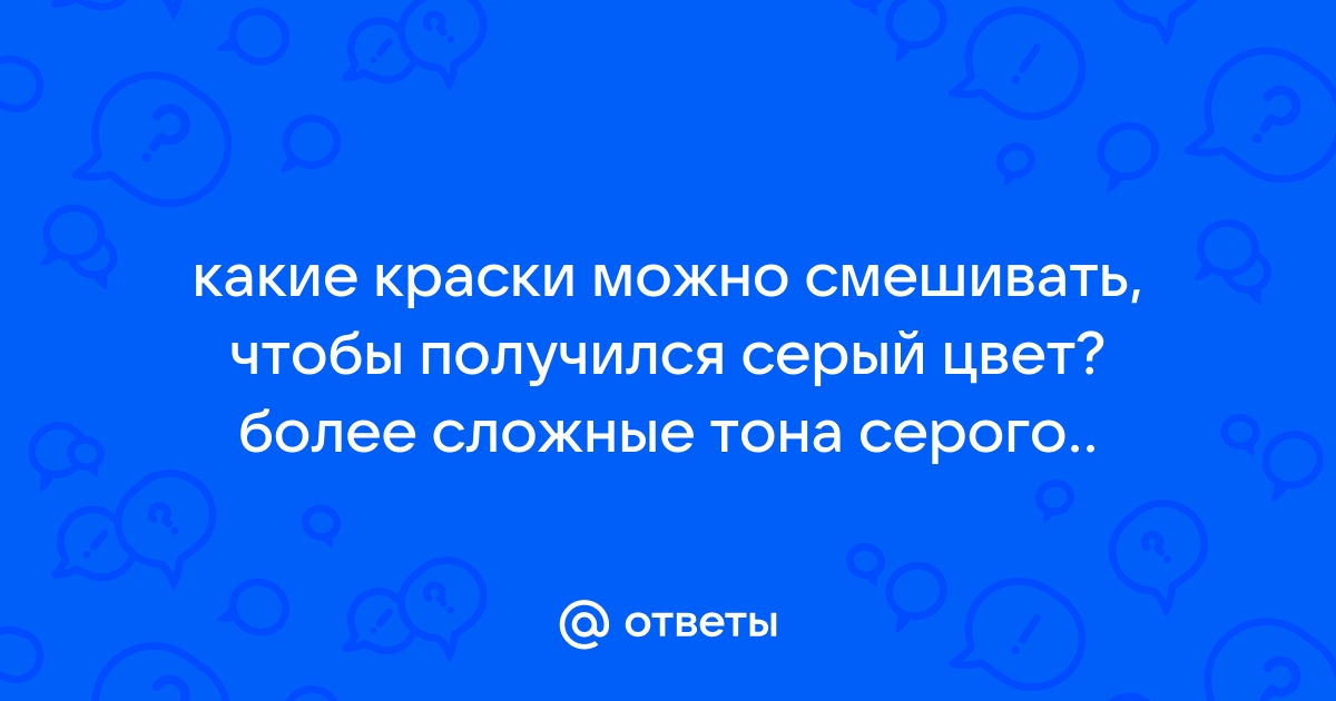 Ответы Mail: какие краски можно смешивать, чтобы получился серый цвет? более сложные тона серого..