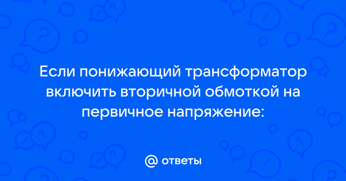 Если понижающий трансформатор включить вторичной обмоткой на первичное напряжение