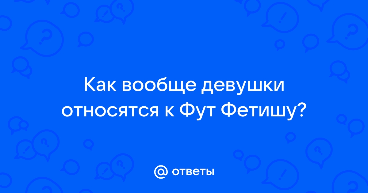 Дорогие девушки, как вы относитесь к фут-фетишистам?