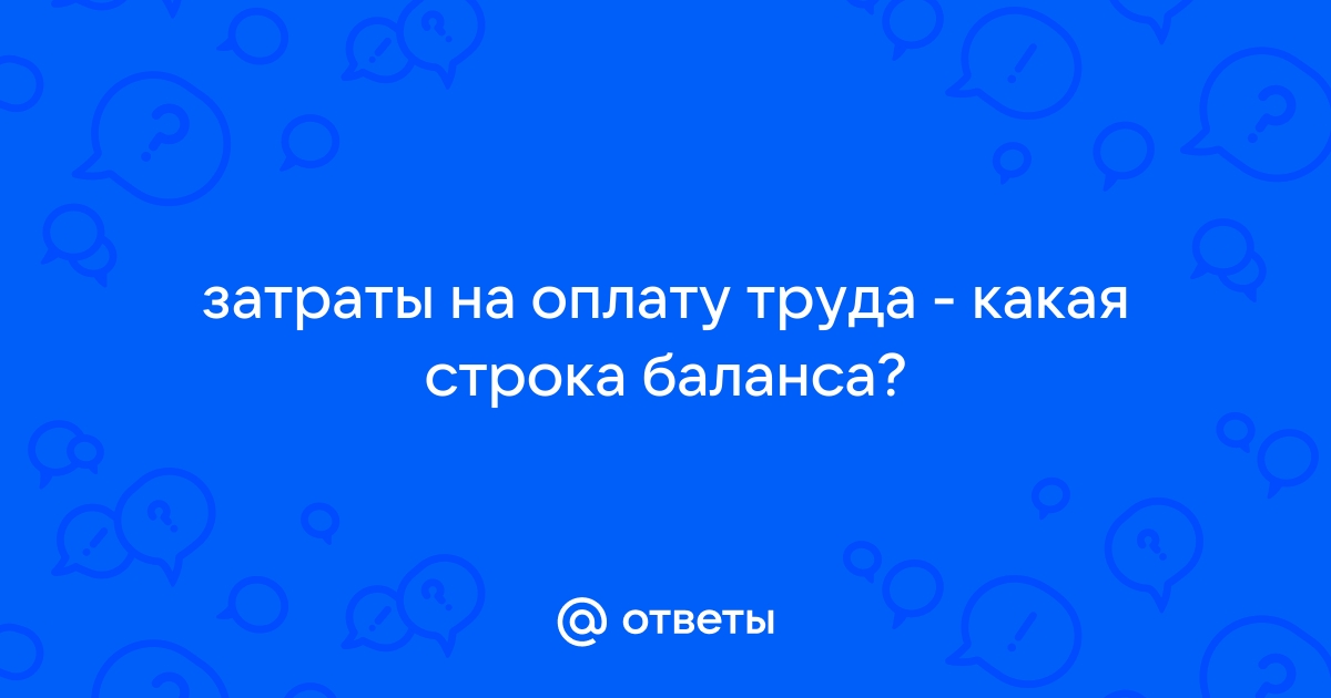 Ответы Mail.ru затраты на оплату труда  какая строка баланса 