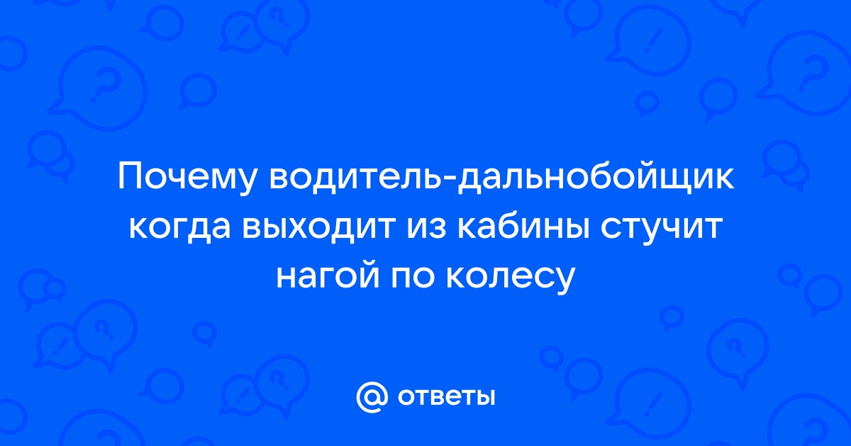 Почему дальнобойщики когда выходят из машины стучат ногами по колесам