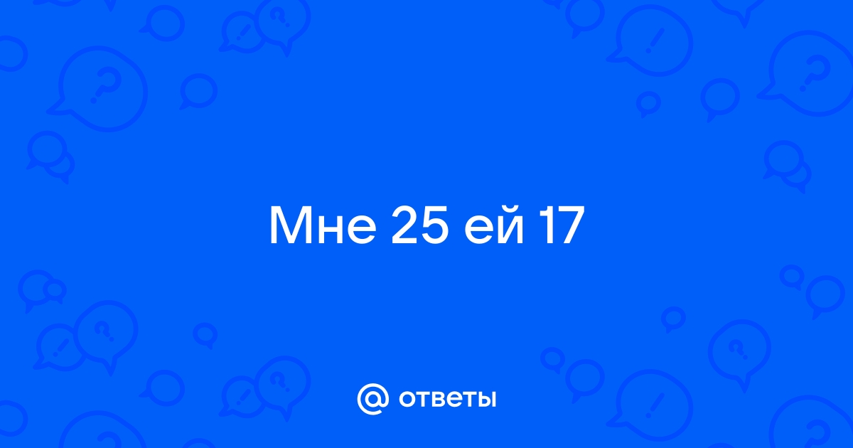 Ответы евгенийсидихин.рф: мне 17 ей 25 ето нормально? моя девушка старше меня на 8 лет ето нормально?