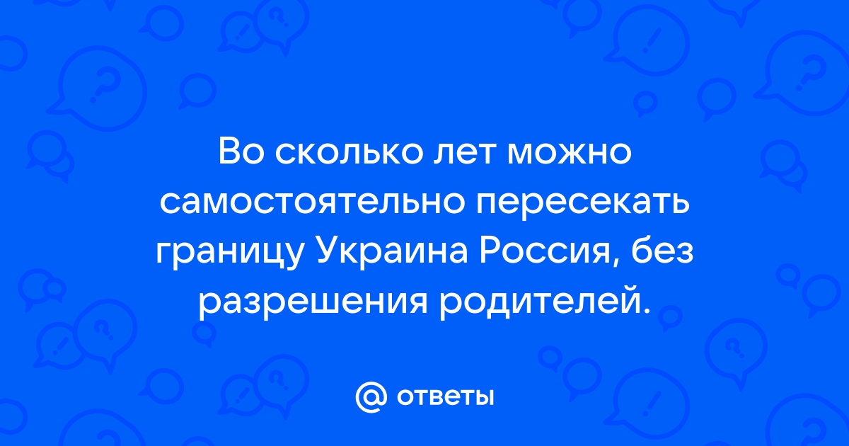 Со скольки лет можно пересекать границу без родителей россия украина