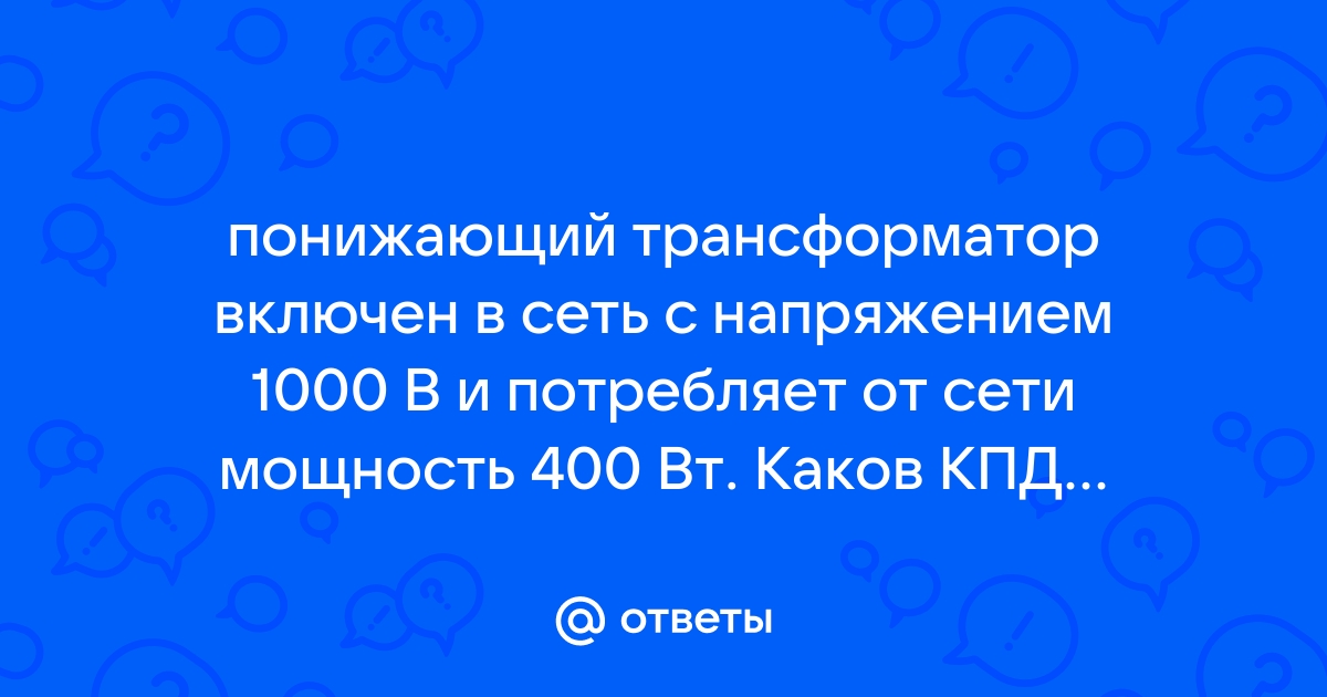 Понижающий трансформатор включен в сеть с напряжением 1000в и потребляет от сети мощность 400вт