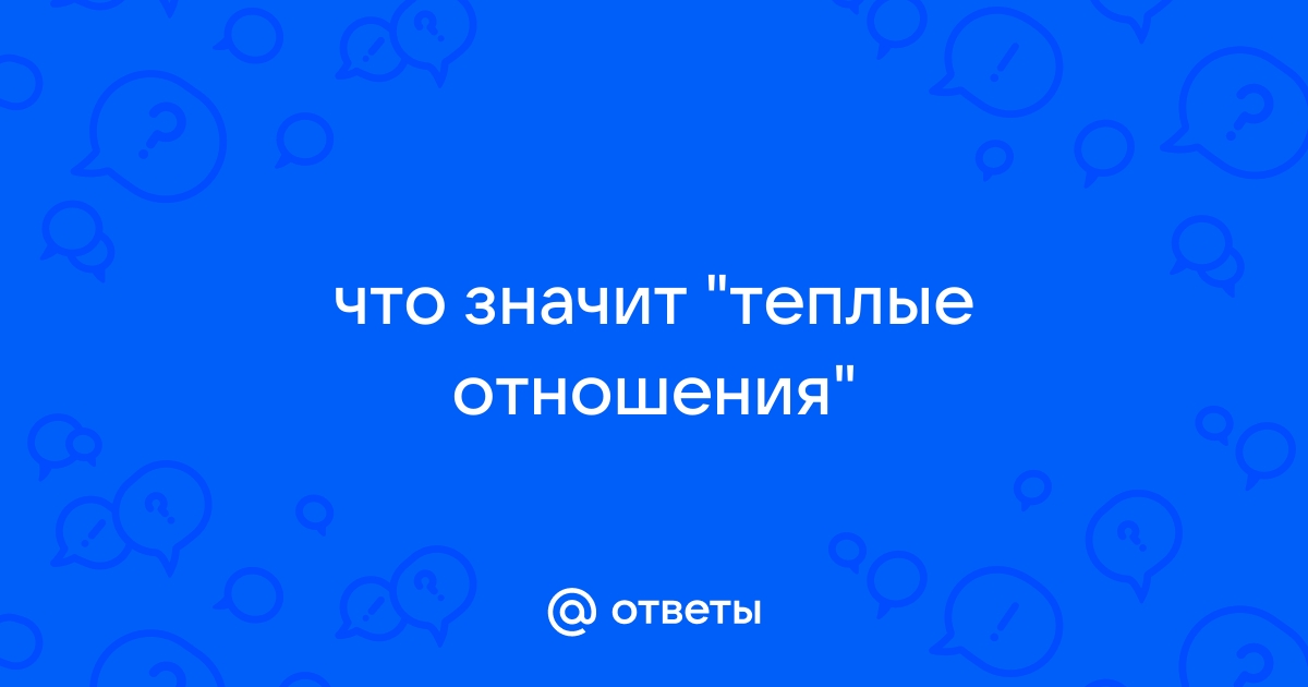 Значение словосочетания «тёплые отношения»