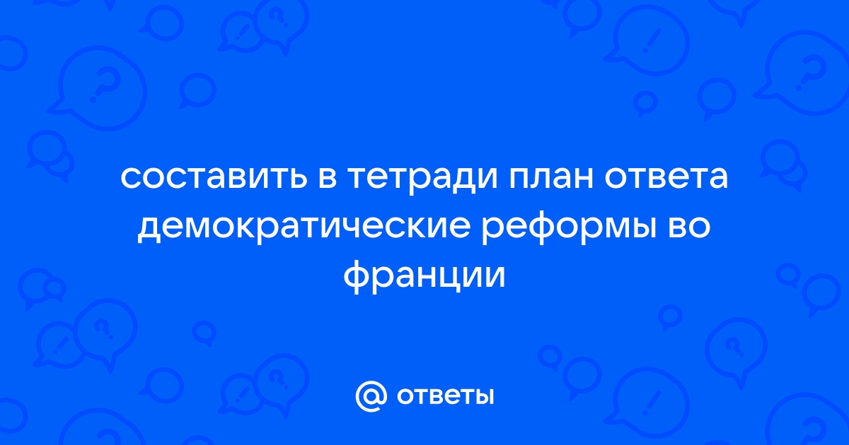 Составьте в тетради план ответа демократические реформы во франции