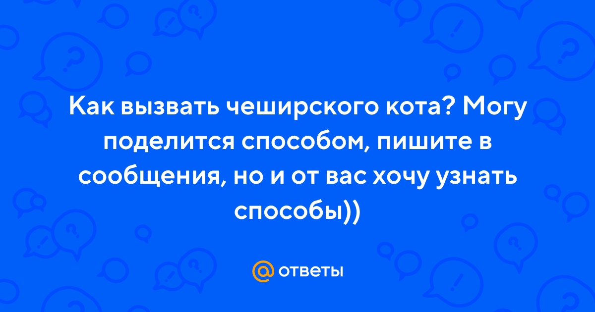 Ответы Mail.ru: Как вызвать чеширского кота? Могу поделится способом,  пишите в сообщения, но и от вас хочу узнать способы))
