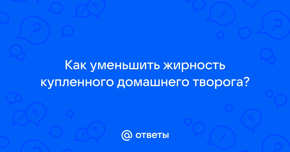 Чтобы уменьшить жирность самодельного творога, надо...?