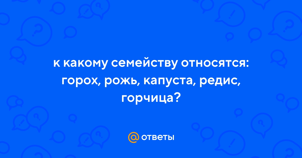 Ответы Mail.ru: к какому семейству относятся: горох, рожь, капуста, редис,  горчица?