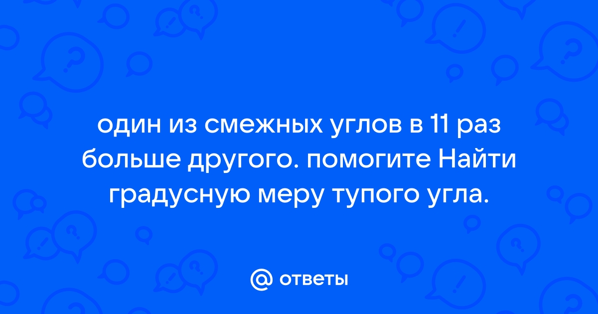 Один из смежных углов в 11 раз больше другого найдите эти смежные углы с чертежом