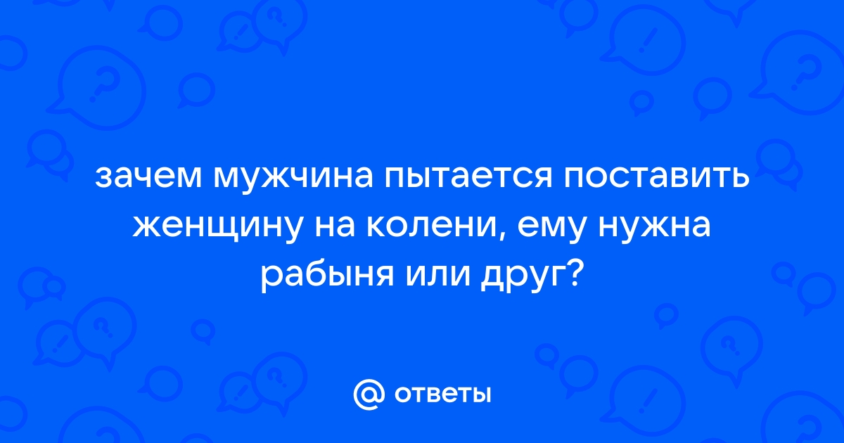 Зачем мужчины унижают и ставят женщин на колени. Психологический разбор