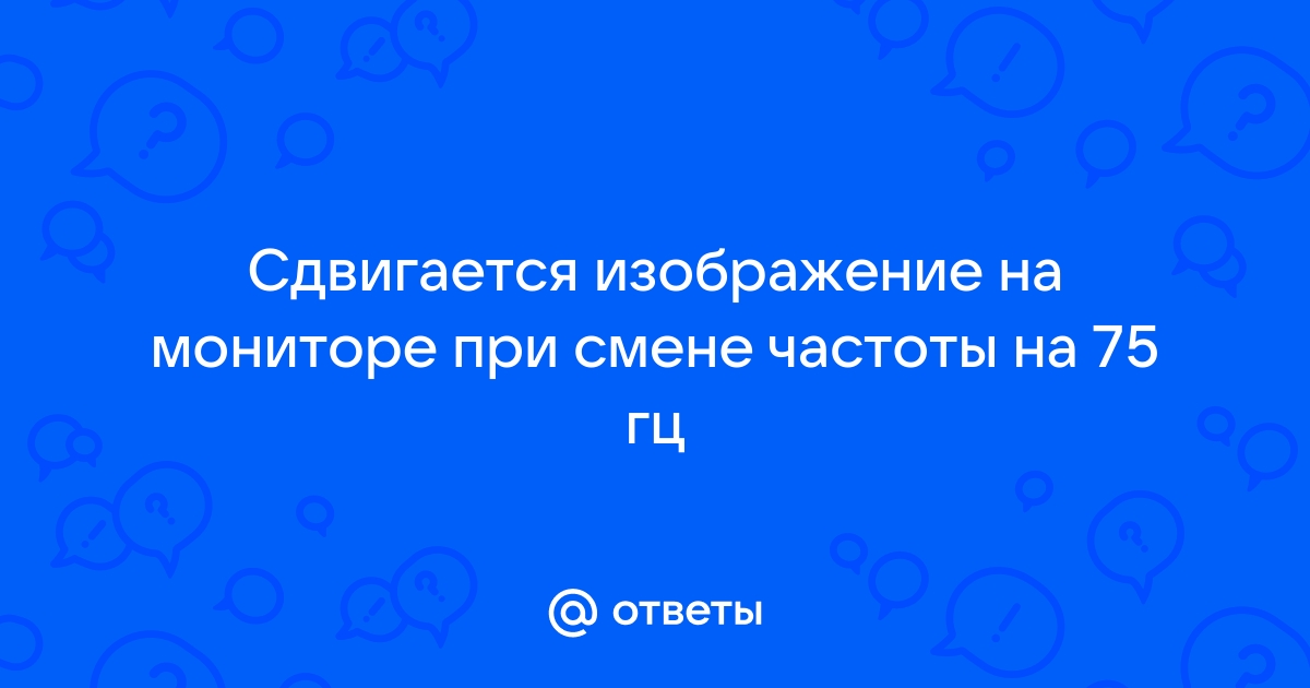 Сдвигается изображение на мониторе при смене частоты на 75 гц