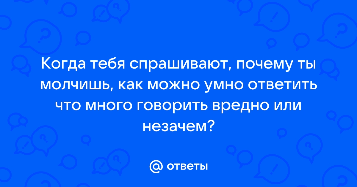 Otvety Mail Ru Kogda Tebya Sprashivayut Pochemu Ty Molchish Kak Mozhno Umno Otvetit Chto Mnogo Govorit Vredno Ili Nezachem