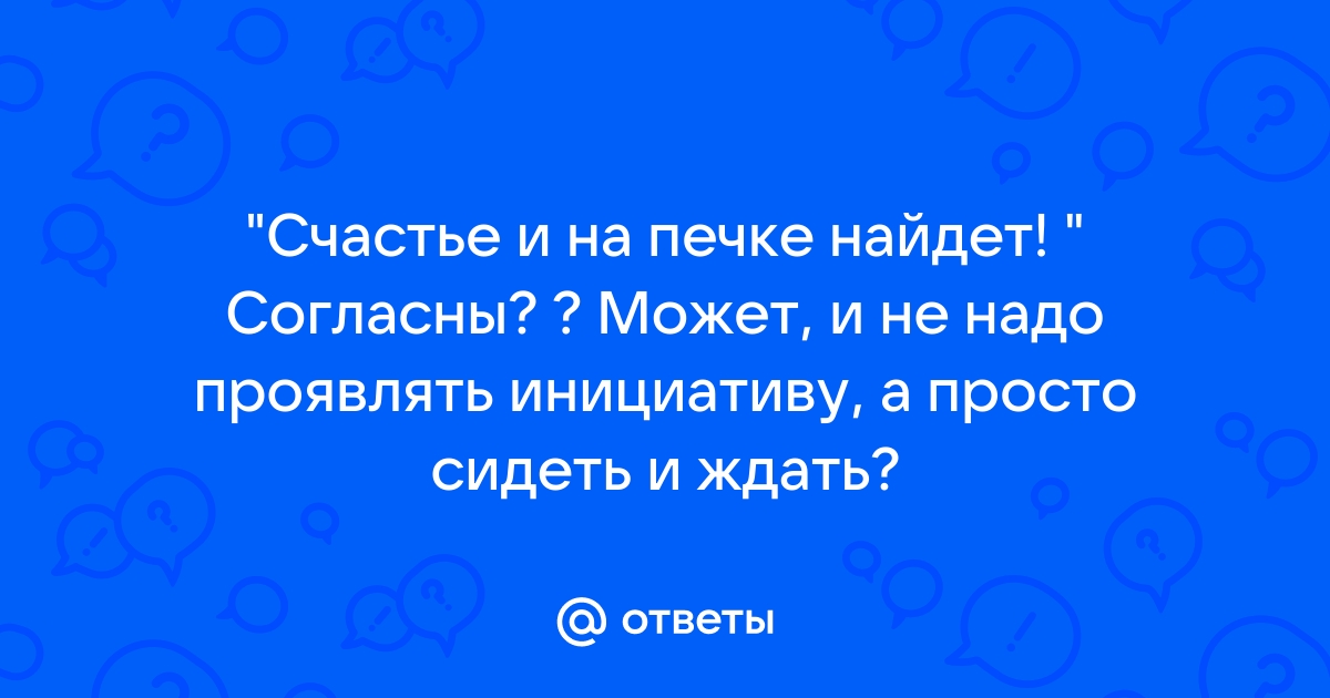 Надеется счастье печи найдет разве можно кем