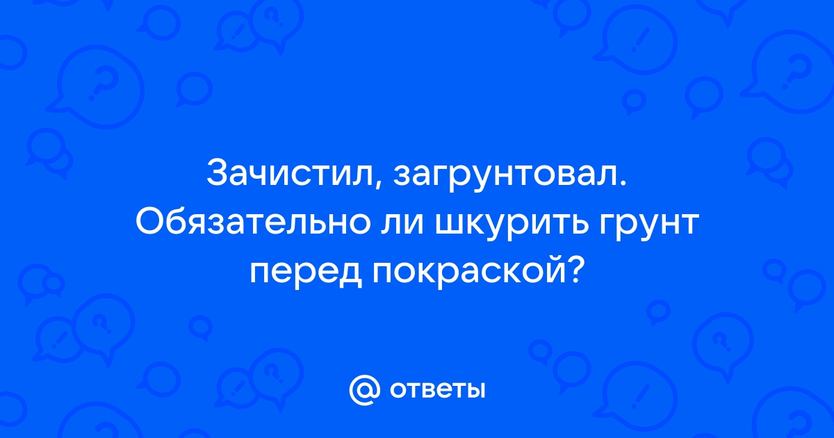 Нужно ли шкурить грунтовку перед покраской