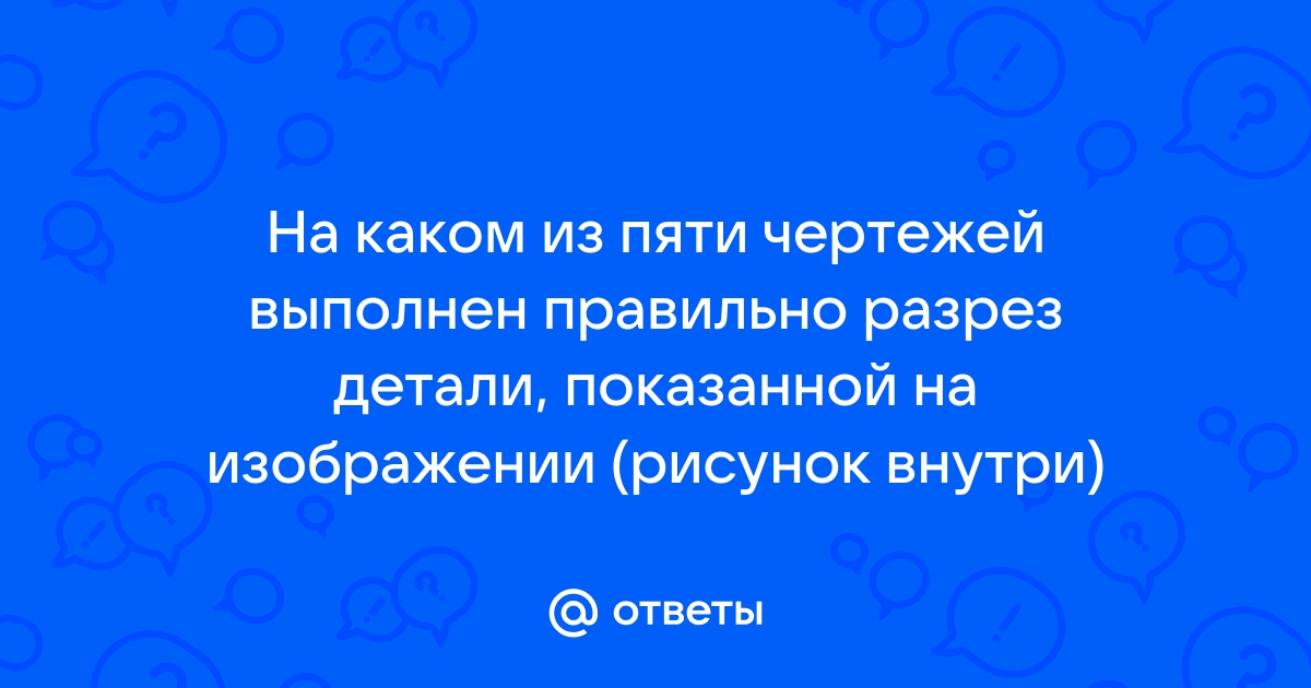 На каком из пяти чертежей выполнен правильно разрез детали показанной на изображении