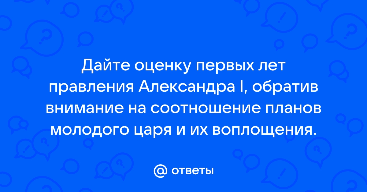 Дайте оценку первых лет правления александра 1 обратив внимание на соотношение планов молодого