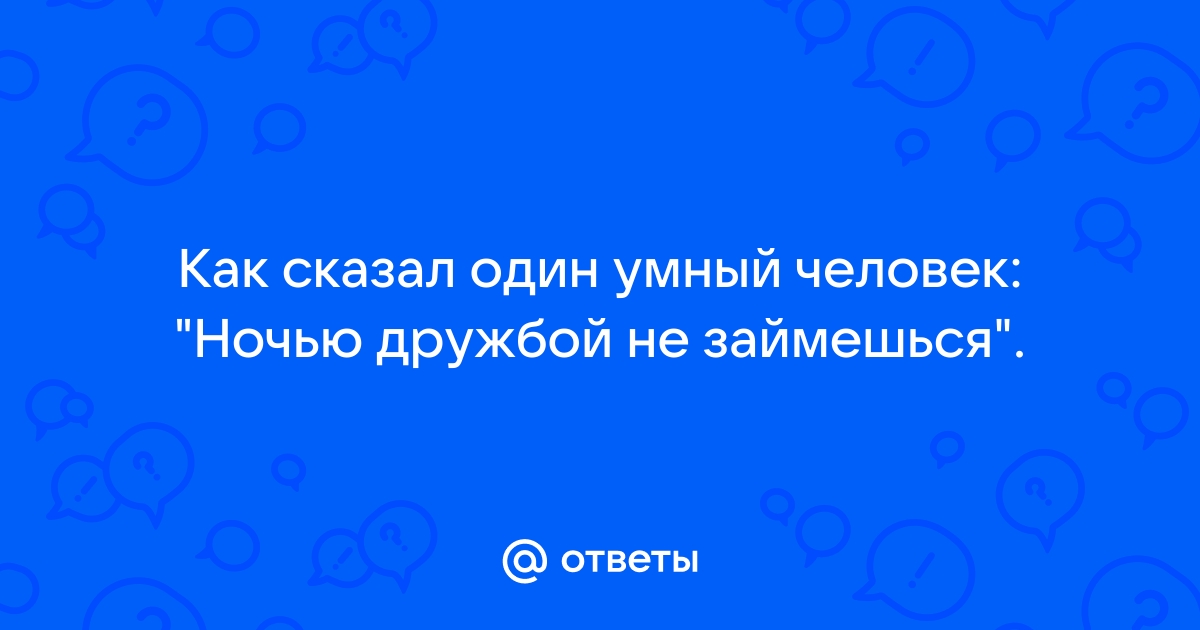 Как сказал один умный человек: Дружбой ночью не… — Анекдот