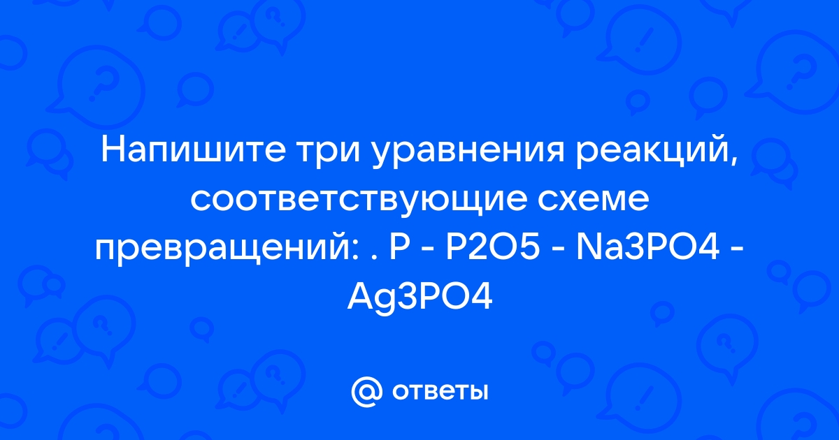 Напишите три уравнения реакций соответствующие схеме превращений p p2o5 na3po4 ag3po4