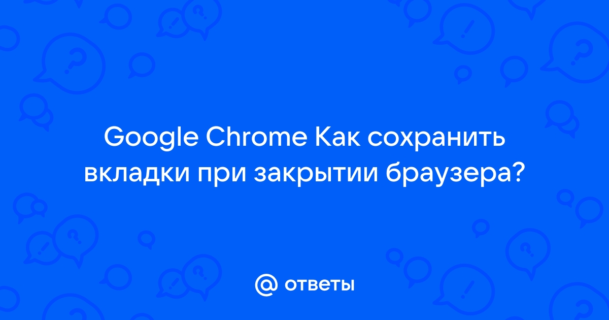 Как сохранить открытые вкладки в Google Chrome – инструкция