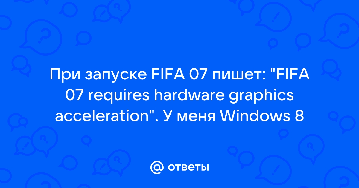 Ответы Mail При запуске FIFA 07 пишет "FIFA 07 requires hardware graphics acceleration". У