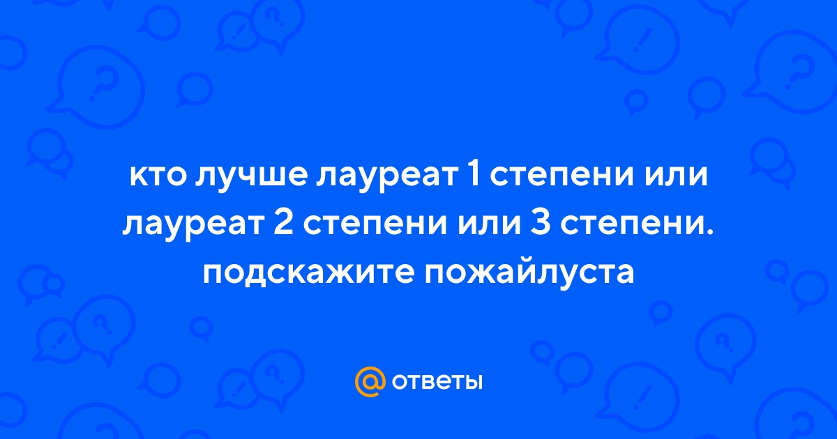 Ответы Mail.ru: кто лучше лауреат 1 степени или лауреат 2 степени или 3  степени. подскажите пожайлуста