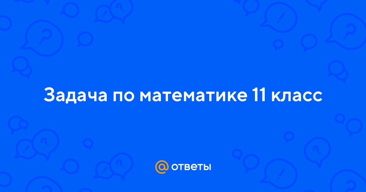 Ответы Mail.ru: Задача по математике 11 класс