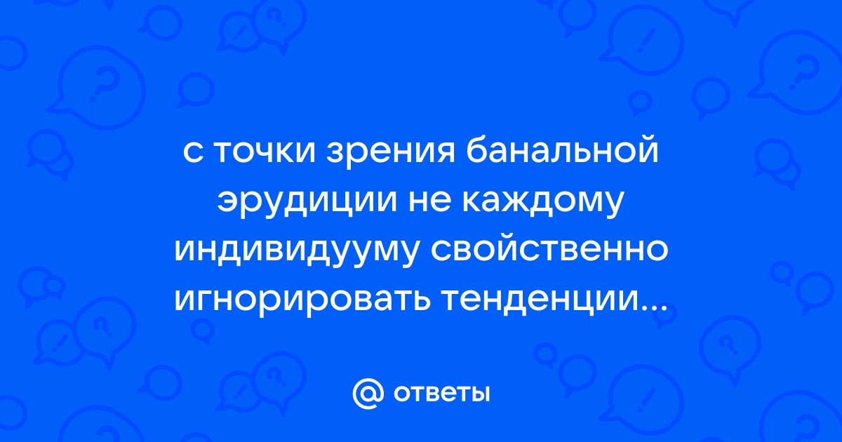 Каждый индивидуум с точки зрения банальной эрудиции