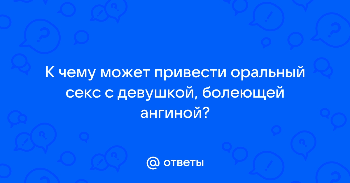 Опасен ли при ангине (остром тонзиллите) оральный секс?