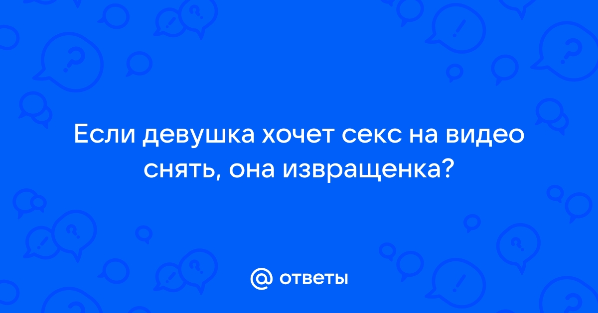 Девушка моя хочет снять на видео как мы занимаемся с ней любовью, стоит ли?