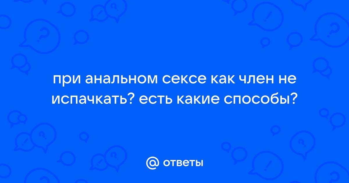 Как не обделаться …. Анальный секс