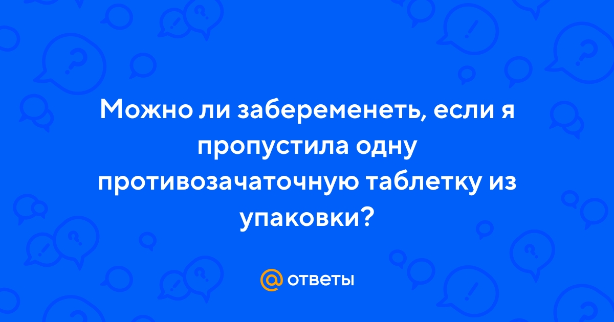 Ответы Mail.ru: Можно ли забеременеть, если я пропустила одну  противозачаточную таблетку из упаковки?
