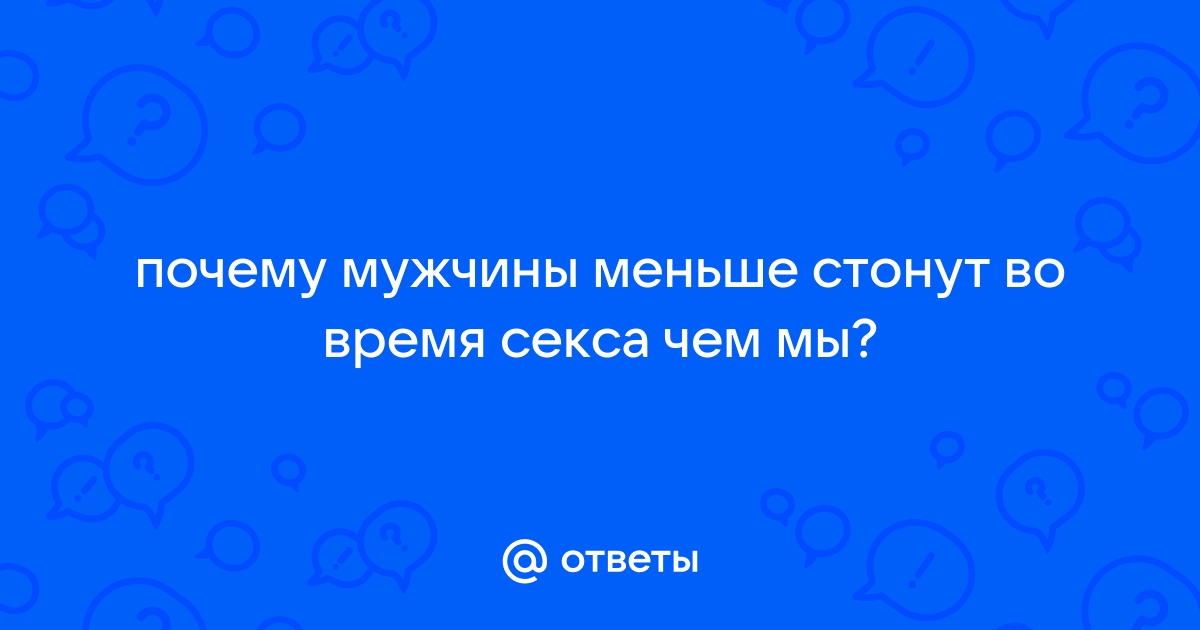 Почему мужчины не стонут во время секса?