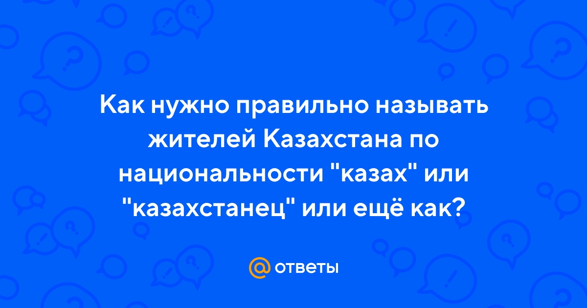 Ответы Mail.ru: Как нужно правильно называть жителей Казахстана по  национальности "казах" или "казахстанец" или ещё как?