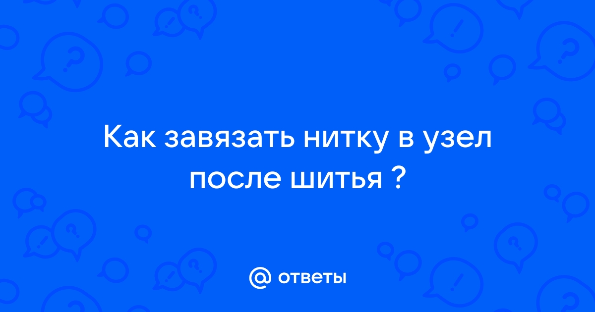 Как правильно завязать узел на нитке с иголкой. Виды узелков