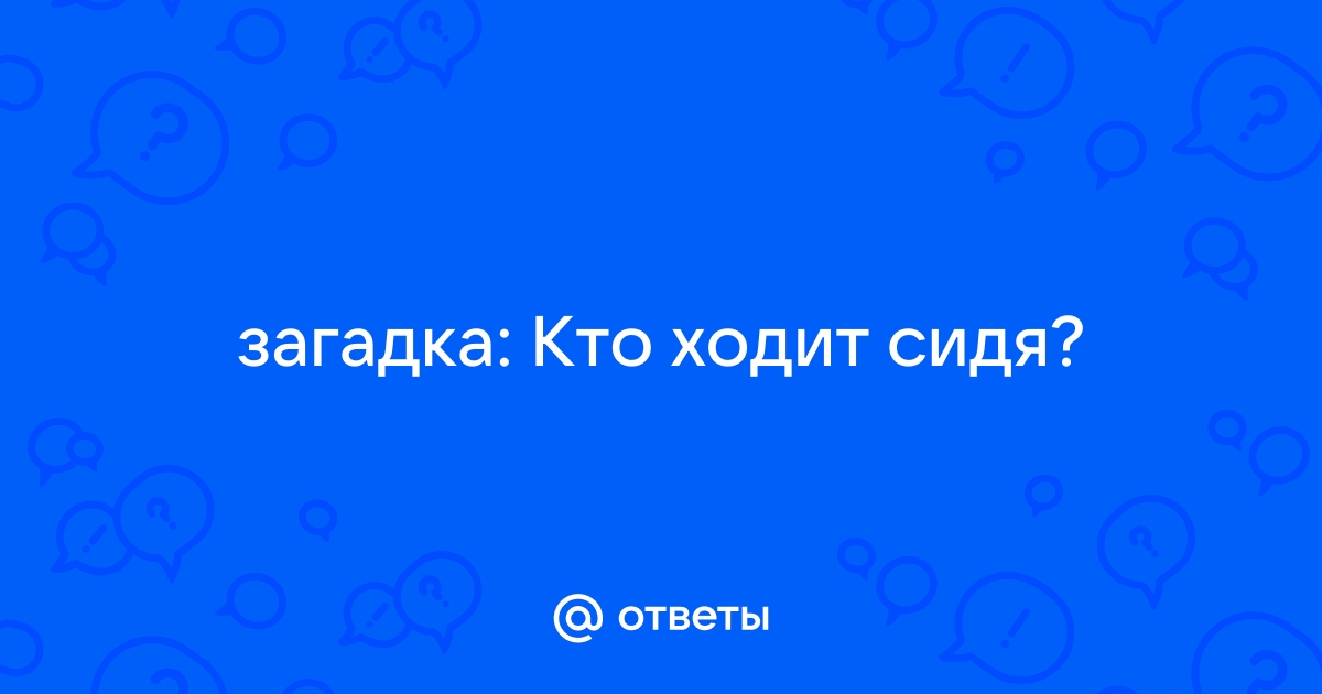 Кто ходит сидя загадка ответ