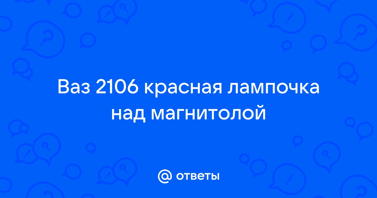 Ответы Mail.ru: Ваз 2106 красная лампочка над магнитолой