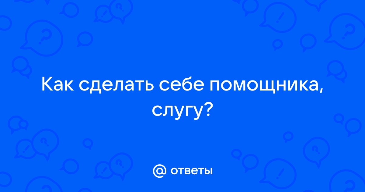 Ответы Mail: Как сделать себе помощника, слугу?