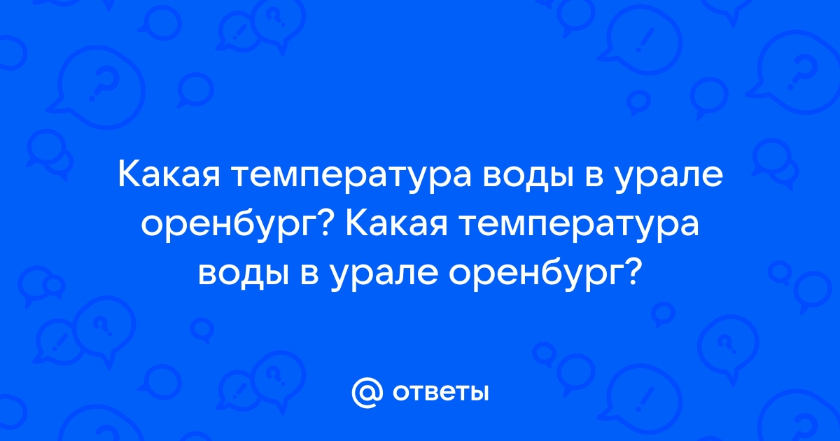 Температура воды в реке Урал (г. Орск) сегодня. Статистика многолетних наблюдений.