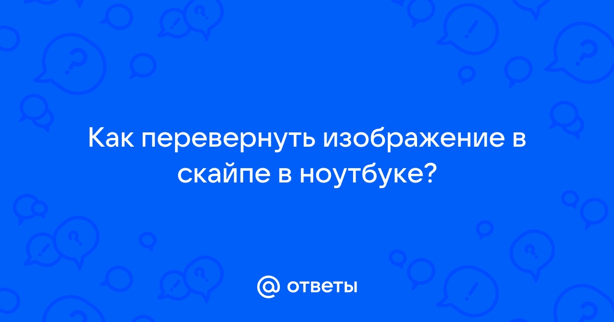 У меня видео в скайпе перевернуто верх ногами. - Сообщество Microsoft