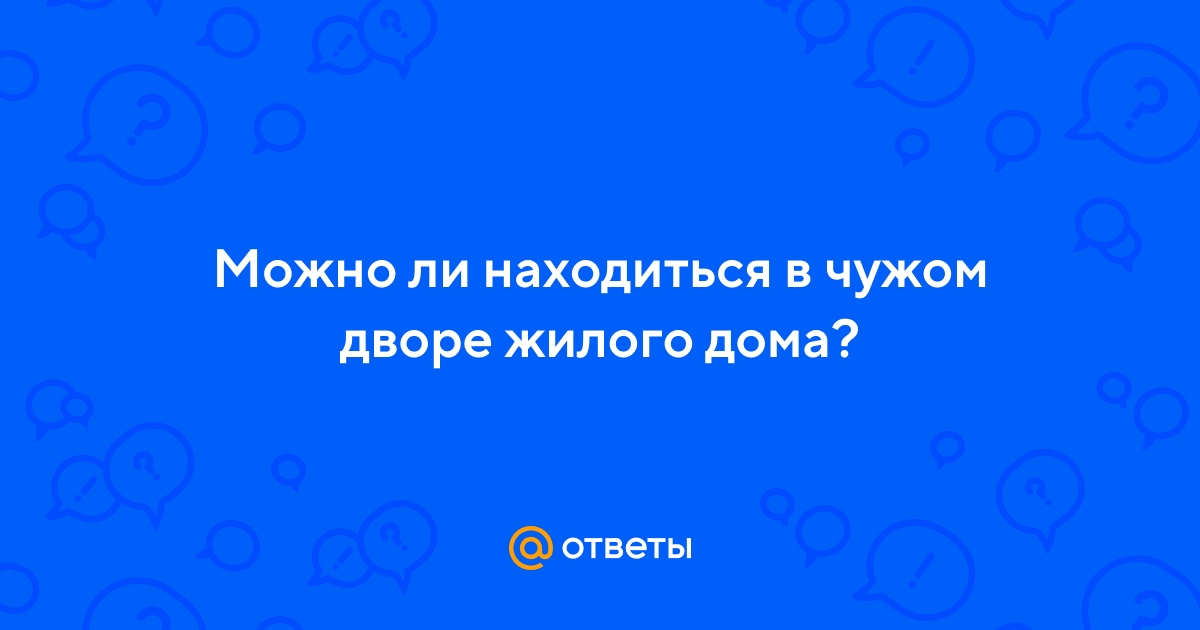 Ответы Mail.ru: Можно ли находиться в чужом дворе жилого дома?