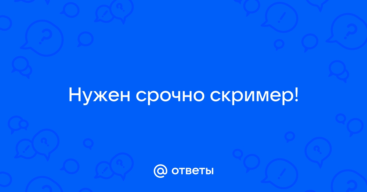 Ответы Mail.ru Нужен срочно скример 