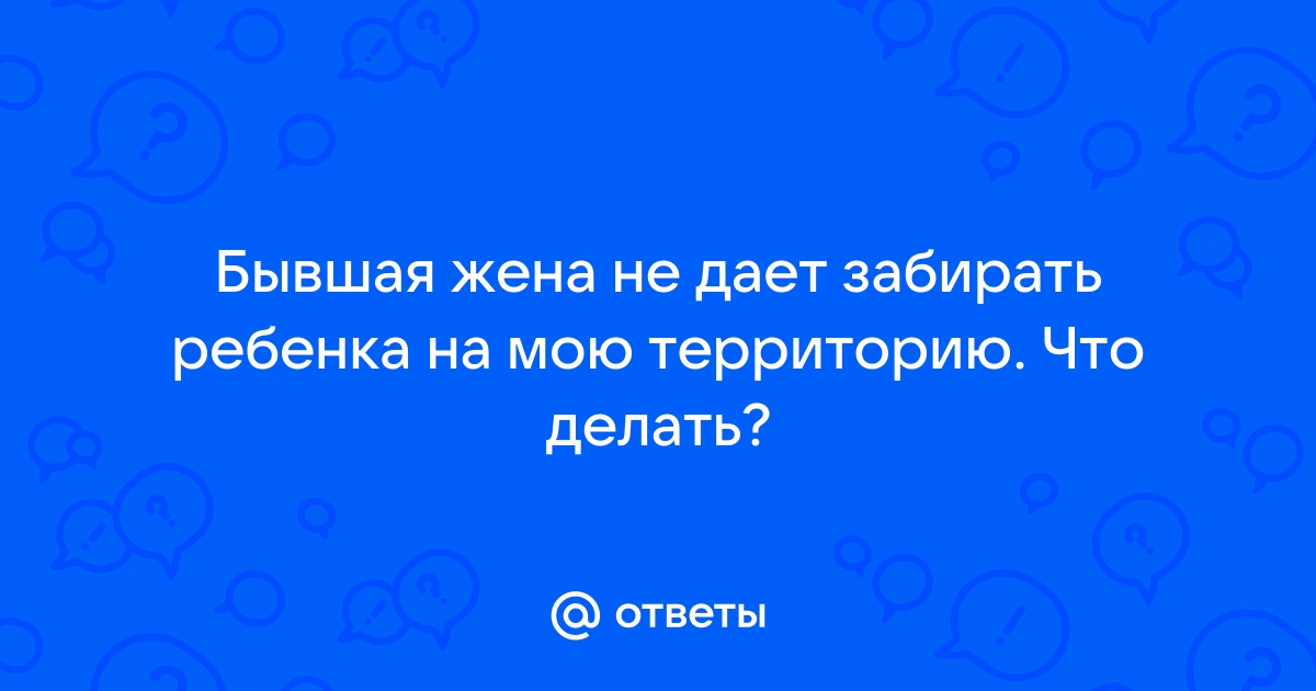 Что делать, если бывший супруг или супруга не дают видеться с ребенком?