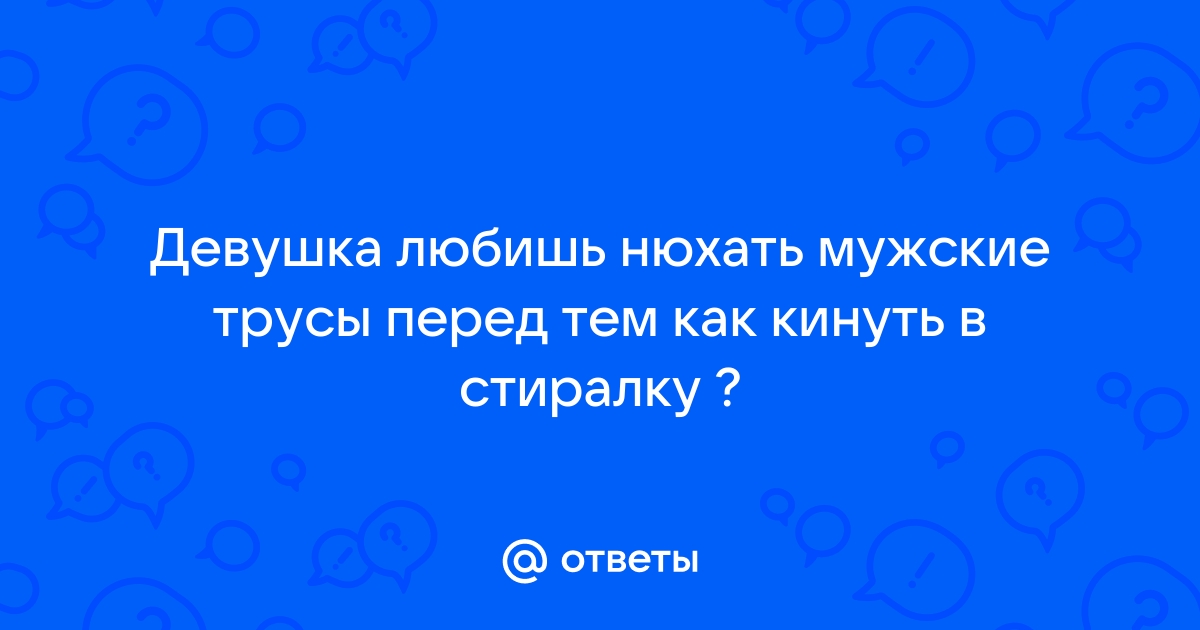 Ответы чанган-тюмень.рф: Почему женщины любят нюхать мужские трусы ?