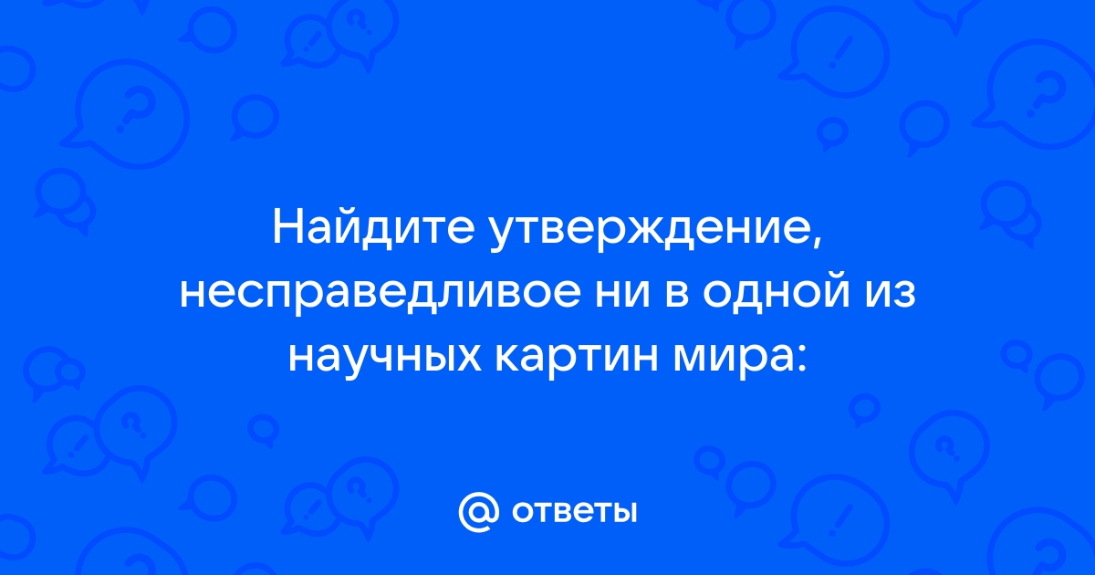 Найдите утверждение несправедливое ни в одной из научных картин мира